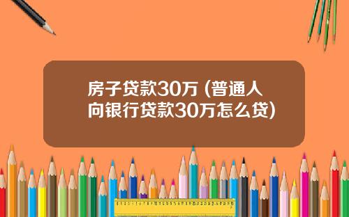 房子贷款30万 (普通人向银行贷款30万怎么贷)