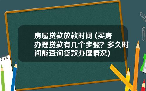 房屋贷款放款时间 (买房办理贷款有几个步骤？多久时间能查询贷款办理情况)