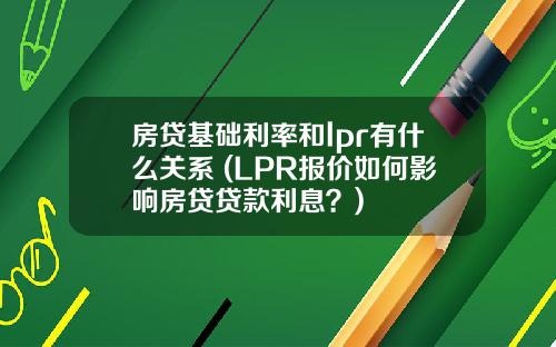 房贷基础利率和lpr有什么关系 (LPR报价如何影响房贷贷款利息？)
