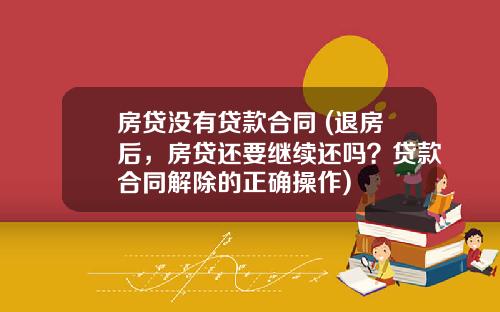 房贷没有贷款合同 (退房后，房贷还要继续还吗？贷款合同解除的正确操作)
