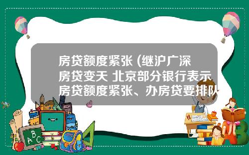 房贷额度紧张 (继沪广深房贷变天 北京部分银行表示房贷额度紧张、办房贷要排队)