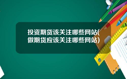 投资期货该关注哪些网站(做期货应该关注哪些网站)