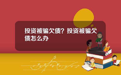 投资被骗欠债？投资被骗欠债怎么办