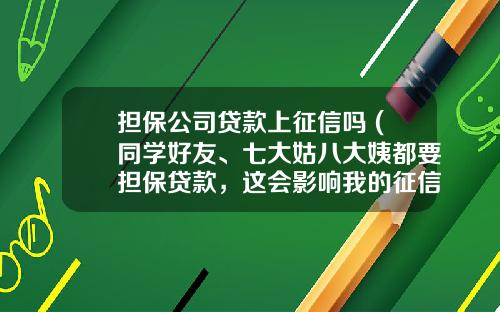 担保公司贷款上征信吗 (同学好友、七大姑八大姨都要担保贷款，这会影响我的征信吗？)_1