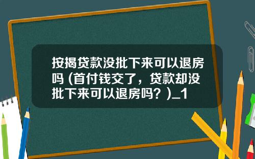 按揭贷款没批下来可以退房吗 (首付钱交了，贷款却没批下来可以退房吗？)_1