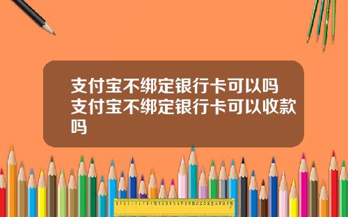 支付宝不绑定银行卡可以吗支付宝不绑定银行卡可以收款吗