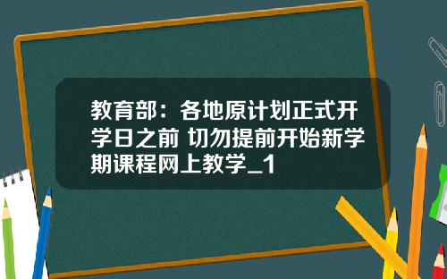 教育部：各地原计划正式开学日之前 切勿提前开始新学期课程网上教学_1