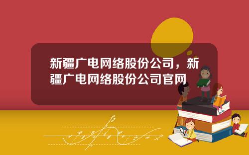 新疆广电网络股份公司，新疆广电网络股份公司官网