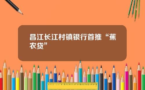 昌江长江村镇银行首推“蕉农贷”