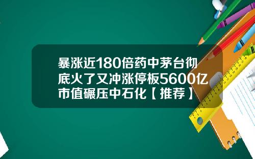 暴涨近180倍药中茅台彻底火了又冲涨停板5600亿市值碾压中石化【推荐】