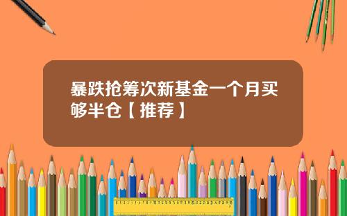 暴跌抢筹次新基金一个月买够半仓【推荐】