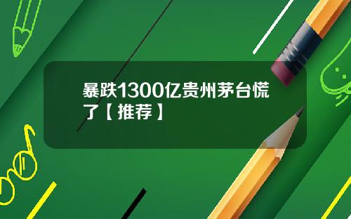 暴跌1300亿贵州茅台慌了【推荐】