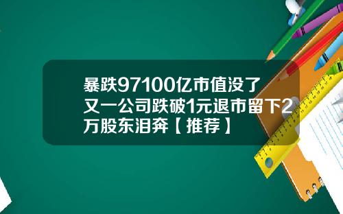暴跌97100亿市值没了又一公司跌破1元退市留下2万股东泪奔【推荐】