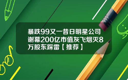 暴跌99又一昔日明星公司谢幕200亿市值灰飞烟灭8万股东踩雷【推荐】