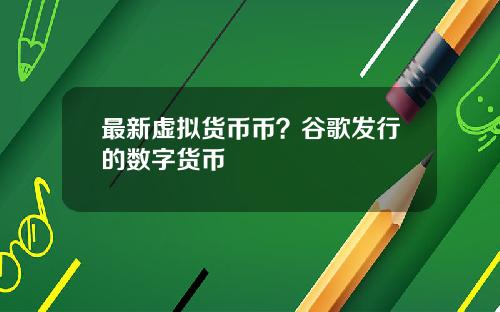 最新虚拟货币币？谷歌发行的数字货币