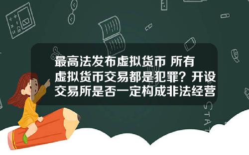 最高法发布虚拟货币 所有虚拟货币交易都是犯罪？开设交易所是否一定构成非法经营罪？