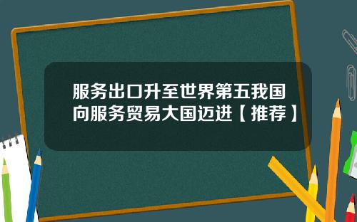 服务出口升至世界第五我国向服务贸易大国迈进【推荐】