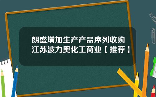 朗盛增加生产产品序列收购江苏波力奥化工商业【推荐】
