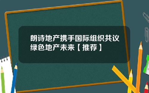朗诗地产携手国际组织共议绿色地产未来【推荐】