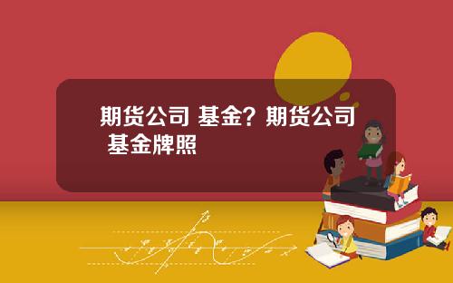 期货公司 基金？期货公司 基金牌照