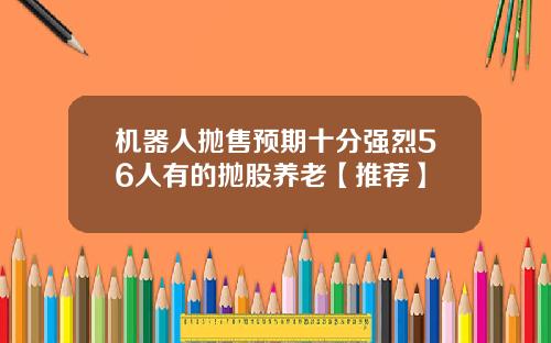 机器人抛售预期十分强烈56人有的抛股养老【推荐】