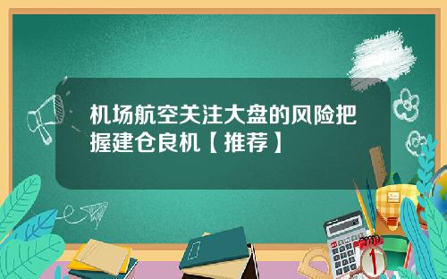 机场航空关注大盘的风险把握建仓良机【推荐】