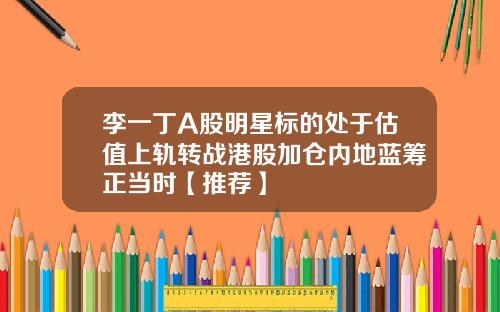 李一丁A股明星标的处于估值上轨转战港股加仓内地蓝筹正当时【推荐】