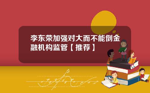 李东荣加强对大而不能倒金融机构监管【推荐】