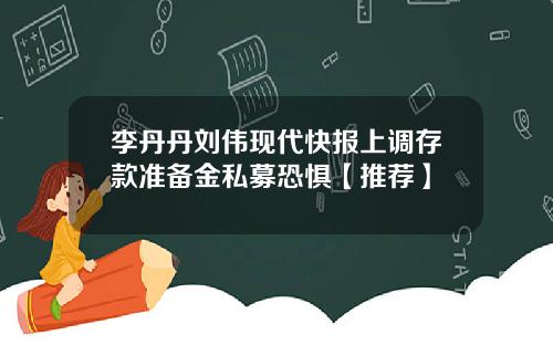 李丹丹刘伟现代快报上调存款准备金私募恐惧【推荐】