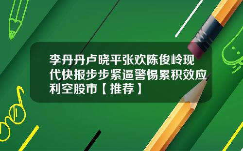 李丹丹卢晓平张欢陈俊岭现代快报步步紧逼警惕累积效应利空股市【推荐】