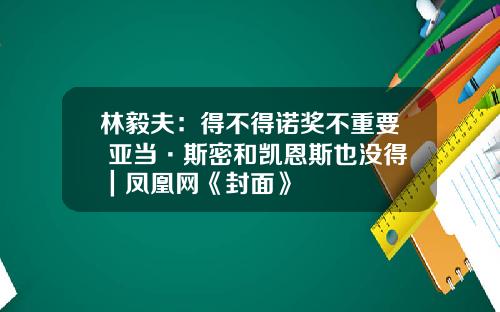 林毅夫：得不得诺奖不重要 亚当·斯密和凯恩斯也没得｜凤凰网《封面》