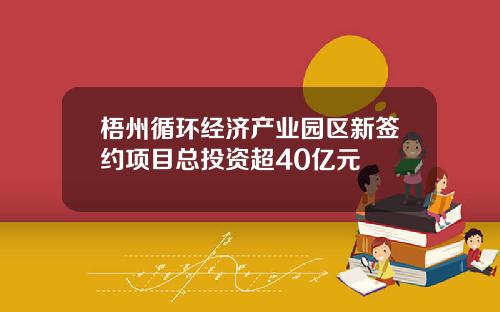 梧州循环经济产业园区新签约项目总投资超40亿元