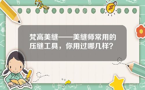 梵高美缝——美缝师常用的压缝工具，你用过哪几样？