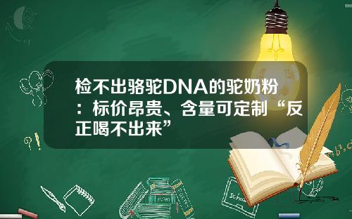 检不出骆驼DNA的驼奶粉：标价昂贵、含量可定制“反正喝不出来”