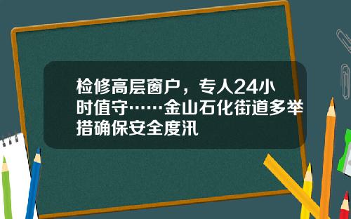 检修高层窗户，专人24小时值守……金山石化街道多举措确保安全度汛