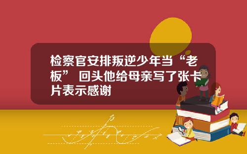 检察官安排叛逆少年当“老板” 回头他给母亲写了张卡片表示感谢