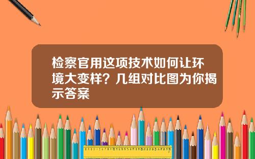 检察官用这项技术如何让环境大变样？几组对比图为你揭示答案