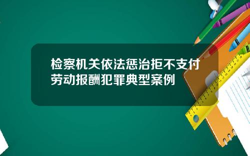 检察机关依法惩治拒不支付劳动报酬犯罪典型案例