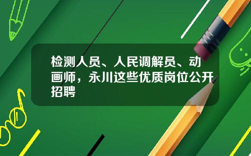 检测人员、人民调解员、动画师，永川这些优质岗位公开招聘