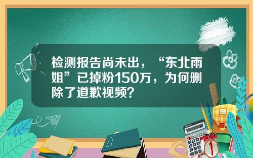 检测报告尚未出，“东北雨姐”已掉粉150万，为何删除了道歉视频？