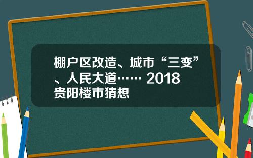 棚户区改造、城市“三变”、人民大道…… 2018 贵阳楼市猜想
