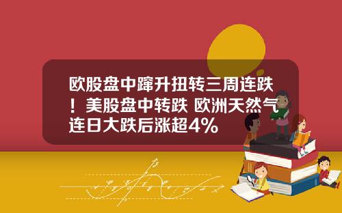 欧股盘中蹿升扭转三周连跌！美股盘中转跌 欧洲天然气连日大跌后涨超4%