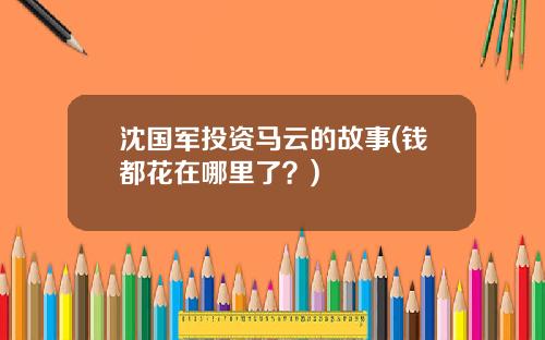 沈国军投资马云的故事(钱都花在哪里了？)
