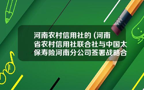 河南农村信用社的 (河南省农村信用社联合社与中国太保寿险河南分公司签署战略合作协议)_1