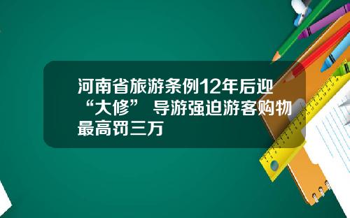 河南省旅游条例12年后迎“大修” 导游强迫游客购物最高罚三万
