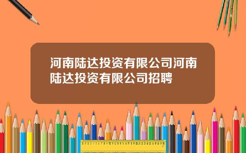 河南陆达投资有限公司河南陆达投资有限公司招聘
