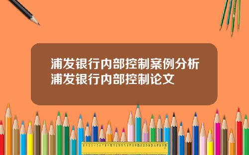 浦发银行内部控制案例分析浦发银行内部控制论文