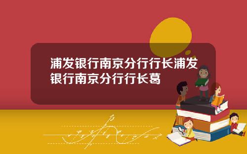 浦发银行南京分行行长浦发银行南京分行行长葛