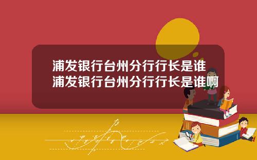 浦发银行台州分行行长是谁浦发银行台州分行行长是谁啊