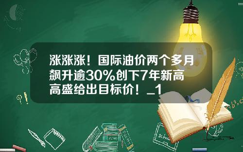 涨涨涨！国际油价两个多月飙升逾30%创下7年新高 高盛给出目标价！_1